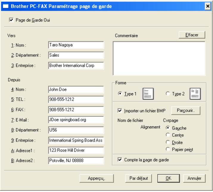 Brother PC-FAX Paramétrage page de garde ✓ Page de Garde Oui Vers 1: Nom : Taro Nagoya 2: Département : Sales 3: Entreprise : Brother International Corp Commentaire Effacer Depuis 4: Nom : John Doe 5: TEL : 908-555-1212 6: FAX : 908-555-1212 7: E-Mail : JDoe springboad.org 8: Département : U56 9: Entreprise : International Spring Board Ass A: Adresse1 : 123 Rose Hill Driver B: Adresse2 : Potsville, NJ 08888 Forme Type 1 Type 2 ✓ Importer un fichier BMP Parcourir.. Nom de fichier Cvrpage Alignement Gauche Centre Droite Papier peint ✓ Compte la page de garde Appervu. Par défaut OK Annuler