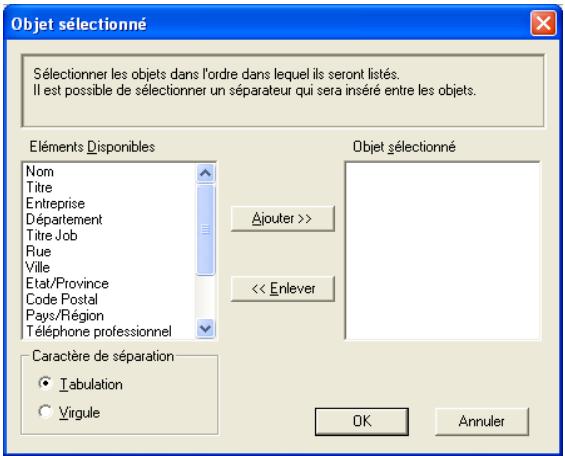 Objet sélectionné Sélectionner les objets dans l'ordre dans lequel ils seront listés. Il est possible de sélectionner un séparateur qui sera inséré entre les objets. Éléments Disponibles Nom Titre Entreprise Département Titre Job Rue Ville Etat/Province Code Postal Pays/Région Téléphone professionnel Caractère de séparation Tabulation Virgule Objet sélectionné Ajouter >> << Enlever OK Annuler