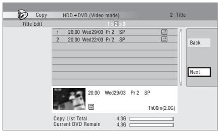 Copy HDD→DVD (Video mode) 2. Title Title Edit 1 >2 >3 1 20:00 Wed29/03 Pr 2 SP 2 20:00 Wed22/03 Pr 2 SP Back Next 20:00 Wed29/03 Pr 2 SP 1h00m(2.0G) Copy List Total 4.3G Current DVD Remain 4.3G