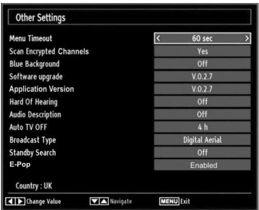 Other Settings Menu Timeout < 60 sec > Scan Encrypted Channels Yes Blue Background Off Software upgrade V.0.2.7 Application Version V.0.2.7 Hard Of Hearing Off Audio Description Off Auto TV OFF 4 h Broadcast Type Digital Aerial Standby Search Off E-Pop Enabled Country : UK Change Value Navigate MENU…