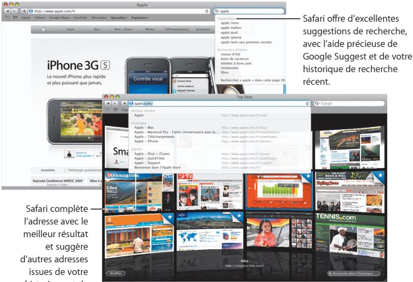 Safari offre d'excellentes suggestions de recherche, avec l'aide précieuse de Google Suggest et de votre historique de recherche récent. Apple.com/ Top Sites Apple.com/ Google Meilour résultat Apple http://www.apple.com/19/mac/ Historique Apple - Mac Apple - MacBook Pro - Faires connaissance avec la ... Apple - Téléchargements Apple - iPhone http://www.apple.com/19/downloads/ Apple - iPhone http://www.apple.com/19/iphones/ Signs Apple - iPod + iTunes Apple - QuickTime Apple - Support Bervenue dans l'Apple Store http://www.apple.com/19/sizes/ Keynote Conférence WWDC 2009 Mise à la Safari complète l'adresse avec le meilleur résultat et suggère d'autres adresses issues de votre historique de recherche
