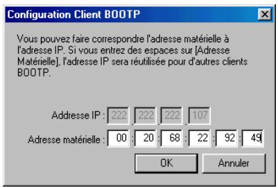 Configuration Client BOOTP Vous pouvez faire correspondre l'adresse matérielle à l'adresse IP. Si vous entrez des espaces sur [Adresse Matérielle], l'adresse IP sera réutilisée pour d'autres clients BOOTP. Adresse IP : 222 222 222 107 Adresse matérielle : 00 20 68 22 92 49 OK Annuler