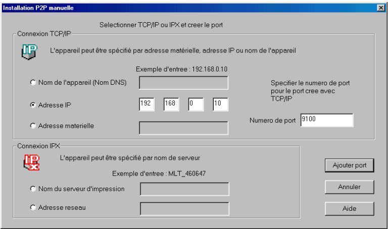 Installation P2P manuelle Selectionner TCP/IP ou IFX et creer le port Connexion TCP/IP L'appareil peut être spécifié par adresse matérielle, adresse IP ou nom de l'appareil Exemple d'entree : 192.168.0.10 Nom de l'appareil (Nom DNS) Adresse IP 192 168 0 10 Adresse materielle Specifier le numero de port pour le port cree avec TCP/IP Numero de port 9100 Connexion IPX L'appareil peut être spécifié par nom de serveur Exemple d'entree : MLT_460647 Nom du serveur d'impression Adresse reseau Ajouter port Annuler Aide