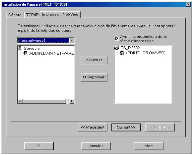 Installation de l'appareil [MLT_101809] Général TCP/IP Impression NetWare Sélectionner l'utilisateur destiné à recevoir un avis de l'événement survenu sur cet appareil à partir de la liste des serveurs. main.netware51 Serveurs ADMIN.MAIN.NETWARE Ajouter>> << Supprimer Avertir le propriétaire de la tâche d'impression PS_PI3502 (PRINT JOB OWNER) << Précédent Suivant >> Installation OK Annuler Aide