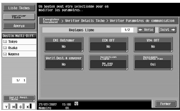 Liste Taches Verifier Tache Apercui Destin Multi-Diff. Tokyo Osaka Nagoya 1/ 1 Verif. Regl. Tache Un bouton peut être sélectionne pour en Modifier les paramètres.. Enregistrer Document > Verifier Details Tache > Verifier Paramètres de communication Réplages Ligne 1/2 Verso Suivt ENI Outremer ECM OFF V34 OFF No No No Verif.Dest. & envoyer Selection Light Ne pas Regier Regiopes Eticate Fax Oui 27/07/2007 15:00 Mémoire 02 Fermer
