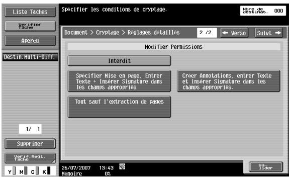 Liste Taches Verifier Tache Apercu Destin. Multi-Diff. 1/ 1 Supprimer Verif. Regi. Tache Specifier les conditions de cryptage. Document > Cryptage > Reglages détaillés 2 /2 Verso Suivt Modifier Permissions Interdit Specifier Mise en page. Entrer Texte + Insérer Signature dans les champs appropriés Créer Annotations, entrer Texte et insérer Signature dans les champs appropriés. Tout sauf l'extraction de pages 26/07/2007 13:43 Memoire 0%