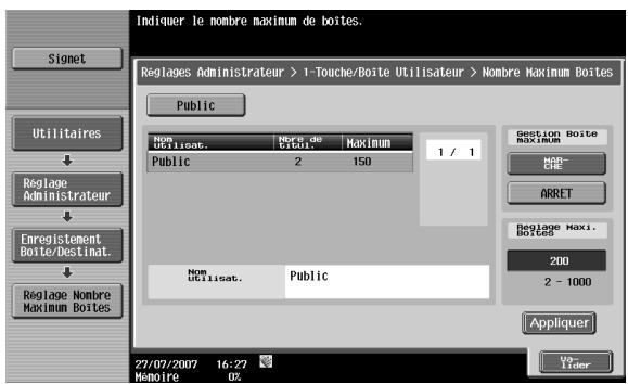 Indiquer le nombre maximum de boites. Reglages Administrateur > 1-Touche/Boite Utilisateur > Nombre Maximum Boites Signet Utilitaires Reglage Administrateur Enregistrement Boite/Destimat. Reglage Nombre Maximum Boites Public Nom Utilisat. Boring de Cotion Maximum 2 150 1 / 1 Gestion Boite MAXIMUM NOR-CHE ARRET Reglage Maxi. Boites 200 2 - 1000 Appliquer 27/07/2007 16:27 Mémoire 02 03- Tider