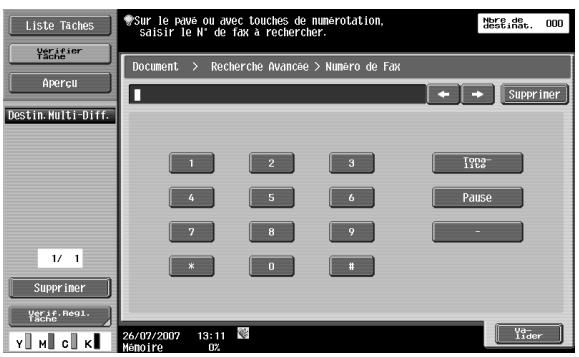 Liste Taches Verifier Tache Apercu Destin. Multi-Diff. 1/ 1 Supprimer Verif. Regl. Tache Sur le pave ou avec touches de numerotation, saisir le N° de fax à rechercher. Herc de destinab. 000 Document > Recherche Avancée > Numero de Fax 1 2 3 4 5 6 7 8 9 x 0 # Topa- Lide Pause - Var- Lider 26/07/2007 13:11 Memoire OZ