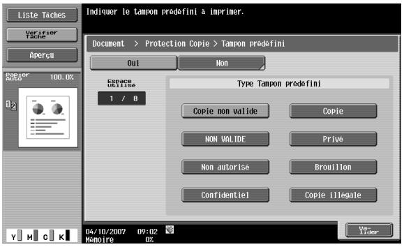 Liste Taches Verifier Tache Apercu Paper Auto 100.0% Espace Utilise 1 / 8 Indiquer le tampon prédefini à imprimer. Document > Protection Copie > Tampon prédefini Oui Non Type Tampon prédefini Copie non valide Copie NON VALIDE Prive Non autorisé Brouillon Confidentiel Copie illegale 04/10/2007 09:02 Mamoure 0%