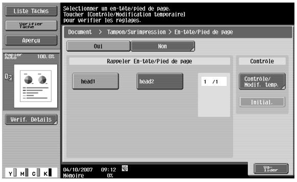 Liste Taches Verifier Tache Aperçu Paper Area 100.0% D2 Verif. Details Selectionmer un en-tête/pied de page. Toucher [Controle/Modification temporairel pour verifier les réglées. Document > Tampon/Surimpression > En-tête/pied de page Oui Non Rappeler En-tête/Pied de page head1 head2 1 /1 Contrôle Contrôle/ Modif. temp. Initial. Veri- Lider 04/10/2007 09:12 Memoire 0%