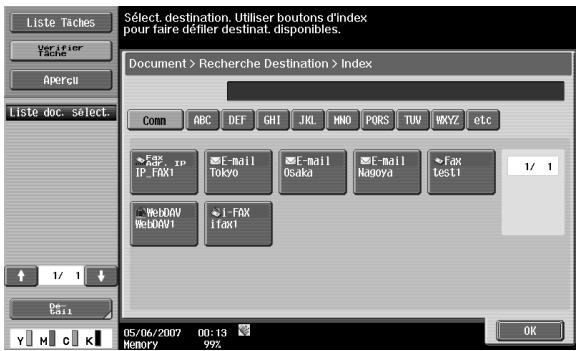 Liste Taches Verifier Tache Apercu Liste doc. select. Select. destination. Utiliser boutons d'index pour faire defiler destinat. disponibles. Document > Recherche Destination > Index Comm ABC DEF GHI JKL MNO PQRS TUV WKYZ etc Fax IP IP IP_FOX1 F-Mail Tokyo F-Mail Osaka F-mail Nagoya Fax Test1 1/ 1 WebDAV WebDAV1 I-FAX ifaX1 05/06/2007 00:13 Memory 99% OK