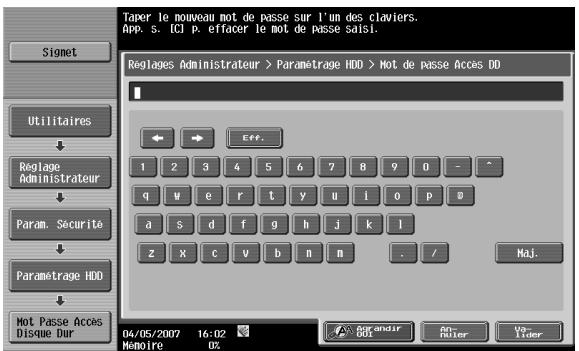 Taper le nouveau mot de passe sur l'un des claviers. App. s. ICI P. effacer le mot de passe saisi. Signet Utilitaires Reglage Administrateur Param. Sécurité Parametrage HDD Mot Passe Accès Disque Dur 04/05/2007 16:02 Memoire 0% Eff: 1 2 3 4 5 6 7 8 9 0 - ^ q w e r t y u i o p 0 a s d f g h j k l z K c v b n m . / Mej. Commandir OK No Lister vs Lider