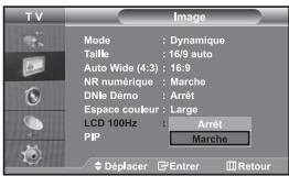 TV Mode : Dynamique Taille : 16/9 auto Auto Wide (4:3) : 16:9 NR numérique : Marche DNLE Demo : Arrêt Espace couleur : Large LCD 100Hz : Arrêt PIP : Marche Déplacer : Entrer : Retour