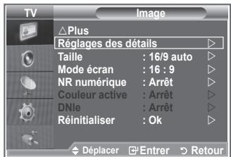 TV Image Plus Réglages des détails Taille : 16/9 auto Mode écran : 16 : 9 NR numérique : Arrêt Couleur active : Arrêt DNle : Arrêt Réinitialiser : Ok Déplacer Entrer Retour