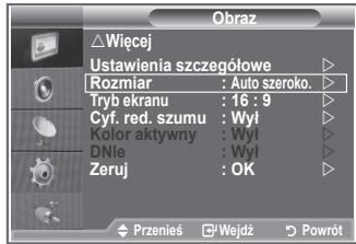 Obraz △ Więcej Ustawienia szczegółowe ▶ Rozmiar : Auto szeroko. ▶ Tryb ekranu : 16 : 9 ▶ Cyf. red. szumu : Wył ▶ Kolor aktywny : Wył ▶ DNle : Wył ▶ Zeruj : OK ▶ Przeniś Wejdź Powrót