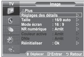 TV Image Plus Réglages des détails Taille : 16/9 auto Mode écran : 16 : 9 NR numérique : Arrêt Couleur active : Arrêt DNle : Arrêt Réinitialiser : Ok Déplacer Entrer Retour
