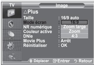 TV ΔPlus Taille : 16/9 auto Mode écran : 16:9 NR numérique : Zoom large Couleur active : Zoom DNle : 4:3 Movie Plus : Arrêt Réinitialiser : OK Déplacer Entrer Retour