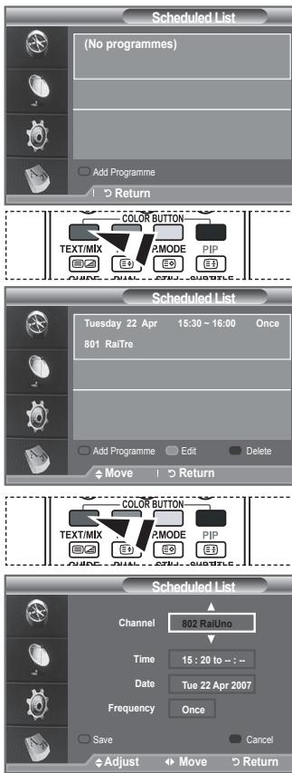 Scheduled List (No programmes) Add Programme Return COLOR BUTTON TEXT/MIX MODE PIP E4 E0 E3 CHANGE CHANGE CHANGE Scheduled List Tuesday 22 Apr 15:30 ~ 16:00 Once 801 RaiTre Add Programme Edit Delete Move Return COLOR BUTTON TEXT/MIX MODE PIP E4 E0 E3 CHANGE CHANGE CHANGE Scheduled List Channel 802 RaiUno Time 15 : 20 to -- -- Date Tue 22 Apr 2007 Frequency Once Save Cancel Adjust Move Return