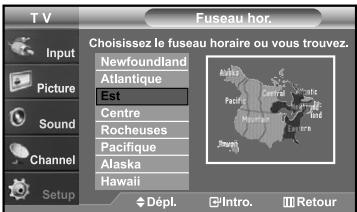 T V Fuseau hor. Input Picture Sound Channel Setup Choisissez le fuseu horaire ou vous trouvez. Newfoundland Atlantique Est Centre Rocheuses Pacifique Alaska Hawaii Dépl. Intro. Retour