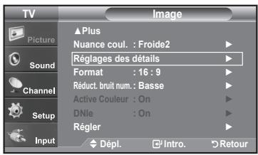 TV Picture Sound Channel Setup Input ▲Plus Nuance coul. : Froide2 Réglages des détails Format : 16 : 9 Réduct. bruit num. : Basse Active Couleur : On DNle : On Régler Dépl. Intro. Retour