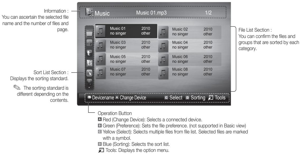 Information: You can ascertain the selected file name and the number of files and page. Music 01.mp3 1/2 Music 01 2010 Music 02 2010 no singer other no singer other Music 03 2010 Music 04 2010 no singer other no singer other Music 05 2010 Music 06 2010 no singer other no singer other Music 07 2010 Music 08 2010 no singer other no singer other Sort List Section : Displays the sorting standard. The sorting standard is different depending on the contents. Device name Change Device Select Sorting Tools Operation Button Red (Change Device): Selects a connected device. Green (Preference): Sets the file preference. (not supported in Basic view) Yellow (Select): Selects multiple files from file list. Selected files are marked with a symbol. Blue (Sorting): Selects the sort list. Tools: Displays the option menu.
