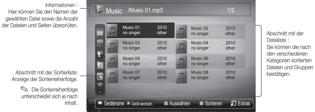 Informationen : Hier können Sie den Namen der gewählten Datei sowie die Anzahl der Dateien und Seiten überprüfen. Music /Music 01.mp3 1/2 Music 01 2010 no singer other Music 02 2010 no singer other Music 03 2010 no singer other Music 04 2010 no singer other Music 05 2010 no singer other Music 06 2010 no singer other Music 07 2010 no singer other Music 08 2010 no singer other Abschnitt mit der Dateiliste : Sie können die nach den verschiedenen Kategorien sortierten Dateien und Gruppen bestätigen. Abschnitt mit der Sortierliste: Anzeige der Sortierreihenfolge. Die Sortierreihenfolge unterscheidet sich je nach Inhalt. Gerätename Gerät wechseln Auswählen Sortieren Extras