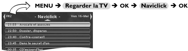 MENU → Regarder la TV → OK → Naviclick → OK FR2 - Naviclick - Ven 16-Mai 21:55 Avocats et associés 22:50 Dossier, disparus 23:40 Contre-courant 23:45 Dans le secret d'un 00:35 CD'au jour d'hui