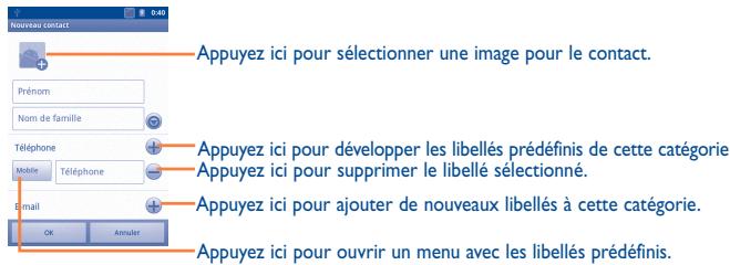 Nouveau contact Appuyez ici pour sélectionner une image pour le contact. Prénom Nom de famille Téléphone Mobile Téléphone E-mail OK Annuler Appuyez ici pour développer les libellés prédéfinis de cette catégorie. Appuyez ici pour supprimer le libellé sélectionné. Appuyez ici pour ajouter de nouveaux libellés à cette catégorie. Appuyez ici pour ouvrir un menu avec les libellés prédéfinis.
