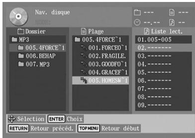 Nav. disque NODES Dossier MP3 005.4FORCE^1 006.BEHAP 007.MP3 Plage 005.4FORCE^1 001.FORCED^1 002.FRAGILE. 003.GOODFO^1 004.GRACEF^1 005.HOMESW^1 Liste lect. 01.005-005 02.---- 03.---- 05.---- 06.---- 07.---- 08.---- 09.---- Selection ENTER Choix RETURN Retour preceded. TOP MENU Retour début