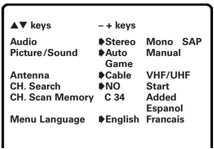 ▲▼ keys - + keys Audio ►Stereo Mono SAP Picture/Sound ►Auto Manual Game Antenna ►Cable VHF/UHF CH. Search ►NO Start CH. Scan Memory C 34 Added Espanol Menu Language ►English Francais