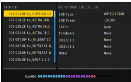 Satellite 001 013.0E Ku_HOTBIRD 13 002 019.2E Ku_ASTRA 1KR. 003 028.2E Ku_ASTRA 2A,2 004 023.5E Ku_ASTRA 1E,1 005 007.0W Ku_NILESAT 10 006 007.0E Ku_EUTELSAT W 007 010.0E Ku_EUTELSAT W 008 026.0E Ku_BADR-2,3,4/ Ku_HOTBIRD 13B,13C,13D LNB Type 09750/10600 LNB Power 13/18V 22KHz Auto Toneburst None DISEqC1.0 None DISEqC1.1 None Motor None Qualité