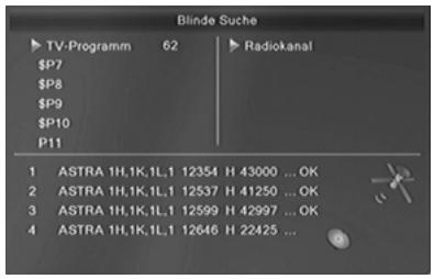 Blinde Suche TV-Programm 62 Radiokanal $P7 $P8 $P9 $P10 P11 1 ASTRA 1H,1K,1L,1 12354 H 43000 ... OK 2 ASTRA 1H,1K,1L,1 12537 H 41250 ... OK 3 ASTRA 1H,1K,1L,1 12599 H 42997 ... OK 4 ASTRA 1H,1K,1L,1 12646 H 22425 ...