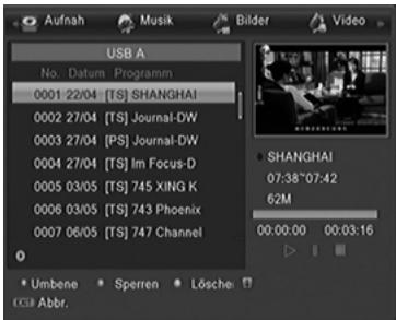Aufnah Musik Bilder Video USB A No. Datum Programm 0001 22/04 [TS] SHANGHAI 0002 27/04 [TS] Journal-DW 0003 27/04 [PS] Journal-DW 0004 27/04 [TS] Im Focus-D 0005 03/05 [TS] 745 XING K 0006 03/05 [TS] 743 Phoenix 0007 06/05 [TS] 747 Channel ● SHANGHAI 07:38~07:42 62M 00:00:00 00:03:16 ○ Umbene Sperren Lösche © Abb. Abbr.