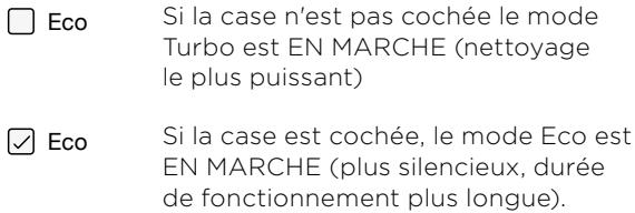 ☐ Eco Si la case n'est pas cochée le mode Turbo est EN MARCHE (nettoyage le plus puissant) ☑ Eco Si la case est cochée, le mode Eco est EN MARCHE (plus silencieux, durée de fonctionnement plus longue).