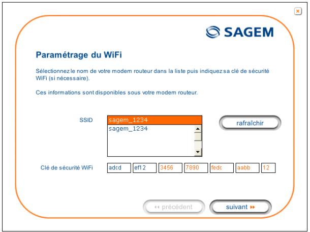 Paramétrage du WiFi Sélectionnez le nom de votre modem routeur dans la liste puis indiquez sa clé de sécurité WiFi (si nécessaire). Ces informations sont disponibles sous votre modem routeur. SSID sagem_1234 sagem_1234 rafraîchir Clé de sécurité WiFi adcd eft2 3456 7890 fedc aabb 12 << précédent suivant >>