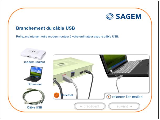 SAGEM Branchement du câble USB Reliez maintenant votre modem routeur à votre ordinateur avec le câble USB. modem routeur Ordinateur Câble USB atlentez... relancer l'animation << précédent suivant >>