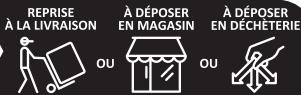 REPRISE À LA LIVRAISON OU À DÉPOSER EN MAGASIN OU À DÉPOSER EN DÉCHÉTERIE
