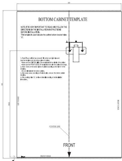 BOTTOM CABINET TEMPLATE NOTE: IT IS VERY IMPORTANT TO READ AND FOLLOW THE DIRECTOR IN THIS INSTALLATION INSTRUCTION AND BEFORE INSTALLATION. This template is used to locate the cabinet bottom bracketing holes. "C" 1. Check front panel of the front panel, the bottom and light align and lock the window on the bottom panel of the door. 2. Check the CENTER LINE OF THE top panel of the cabinet, which is set on the FRONT LINE OF THE middle panel of the door. 3. Check the rear panel of the bottom panel of the cabinet, which is set on the front panel of the door. 4. Check the front panel of the middle panel of the cabinet, which is set on the front panel of the door. 5. Check the rear panel of the bottom panel. 6. Check the front panel of the middle panel of the cabinet, which is set on the front panel of the door. 7. Check the rear panel of the middle panel of the cabinet, which is set on the front panel of the door. 8. Check the front panel of the middle panel of the cabinet, which is set on the front panel of the door. 9. Check the rear panel of the middle panel of the cabinet, which is set on the front panel of the door. 10. Check the front panel of the middle panel of the cabinet, which is set on the front panel of the door. CENTER LINE FRONT FRONT EDGE