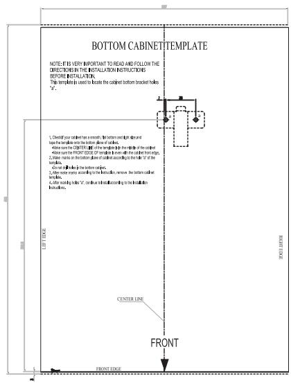 BOTTOM CABINET TEMPLATE NOTE: IT IS VERY IMPORTANT TO READ AND FOLLOW THE DIRECTIONS IN THE INSTALLATION INSTRUCTIONS BEFORE INSTALLATION. This template is used to locate the cabinet bottom bracket blocks "F". 1. Check your cabinet has a smooth, flat button or light dash and push to handle inside the bottom edge of the cabinet. 2. Allow some CIPITER (a) off the middle line to the middle of the cabinet. 3. Allow some FRONT CODE or non-numbered as follows: the bottom side of the cabinet. 4. Use blocks on the bottom panel of slatted according to the middle of the bonds. 5. Use all blocks in the bottom panels. 6. After some rows according to the following: remove the bottom side of the bonds. 7. After sliding blocks "c", continue to remain according to the middle of the bonds. TOP LINE CENTER LINE FRONT FRONT EDGE