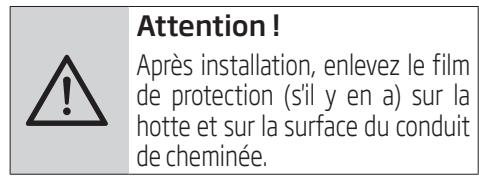 Attention! Après installation, enlevez le film de protection (s'il y en a) sur la hotte et sur la surface du conduit de cheminée.