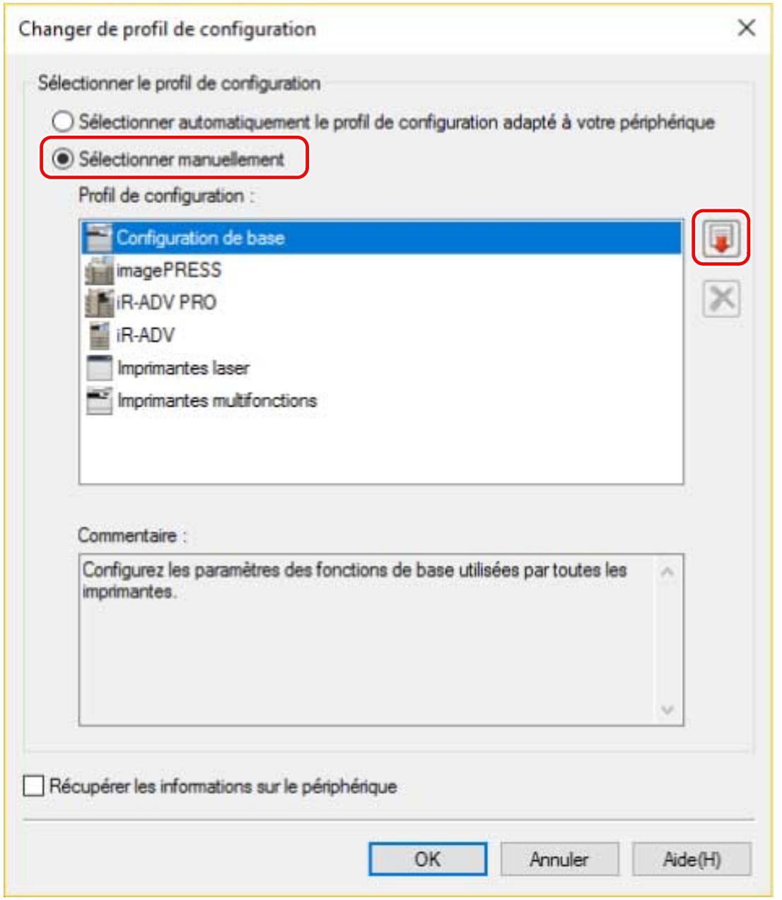 Changer de profil de configuration Sélectionner le profil de configuration ○ Sélectionner automatiquement le profil de configuration adapté à votre périphérique ● Sélectionner manuellement Profil de configuration : Configuration de base imagePRESS iR-ADV PRO iR-ADV Imprimantes laser Imprimantes multifonctions Commentaire : Configurez les paramètres des fonctions de base utilisées par toutes les imprimantes. Récupérer les informations sur le périphérique OK Annuler Aide(H)
