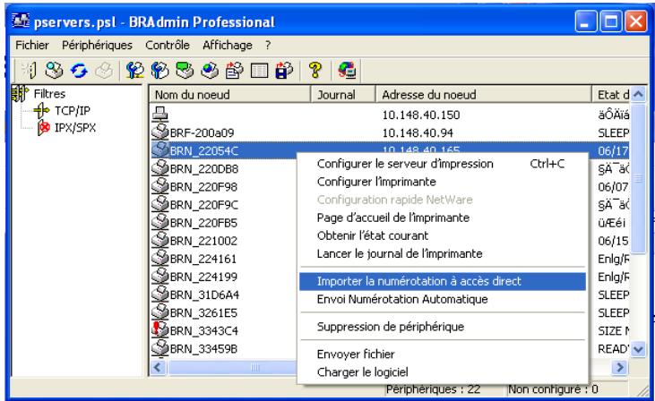 pservers.psl - BRAadmin Professional Fichier Périphériques Contrôle Affichage ? Filtres TCP/IP IPX/SPX Nom du noeud Journal Adresse du noeud Etat d 10.148.40.150 aÔÀia 10.148.40.94 SLEEP 10.148.40.165 06/17 BRN_22054C Configurer le serveur d'impression Ctrl+C SA aC BRN_220DB8 Configurer l'Imprimante 06/07 BRN_220F98 Configuration rapide NetWare SA aC BRN_220F9C Page d'accueil de l'imprimante ü€éi BRN_220FB5 Obtenir l'état courant 06/15 BRN_221002 Lancer le journal de l'imprimante BRN_224161 Importer la numérotation à accès direct Envoi Numérotation Automatique Enlg/F BRN_224199 Suppression de périphérique SLEEP BRN_31D6A4 Envoyer fichier SIZE M BRN_3261E5 Charger le logiciel BRN_3343C4 PRÉPHÉRIQUES : 22 Non configure : 0