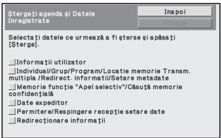 Stergeti agenda și Datele Inregistrate Selectați datele ce urmează a fi șterse și apăsați [Șterge]. Înformatii utilizator Individual/Grup/Program/Locatie memorie Transm. multipla /Redirect. informații/Setare metadata Memorie funcție "Apel selectiv"/Căsuță memorie confidențiaă Date expeditor Permitere/Respingere recepție setare date Redirecționare informații