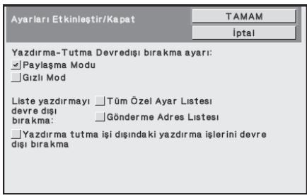 Ayarları Etkinleştir/Kapat TAMAM İptal Yazdırma-Tutma Devredişi bırakma ayarı: Paylaşma Modu Gızlı Mod Liste yazdırmayı Tüm Özel Ayar Listesi devre dışı Gönderme Adres Listesi birakma: birakma: Yazdırma tutma işi dışında ki yazdırma işlerini devre dışı bırakma