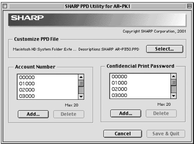 SHARP PPD Utility for AR-PK1 SHARP Copyright SHARP Corporation, 2001 Customize PPD File Macintosh HD:System Folder:Exte ... Descriptions:SHARP AR-P350.PPD Select... Account Number 00000 01000 02000 03000 Max 20 Add... Delete Confidencial Print Password 00000 01000 02000 03000 Max 20 Add... Delete Cancel Save & Quit