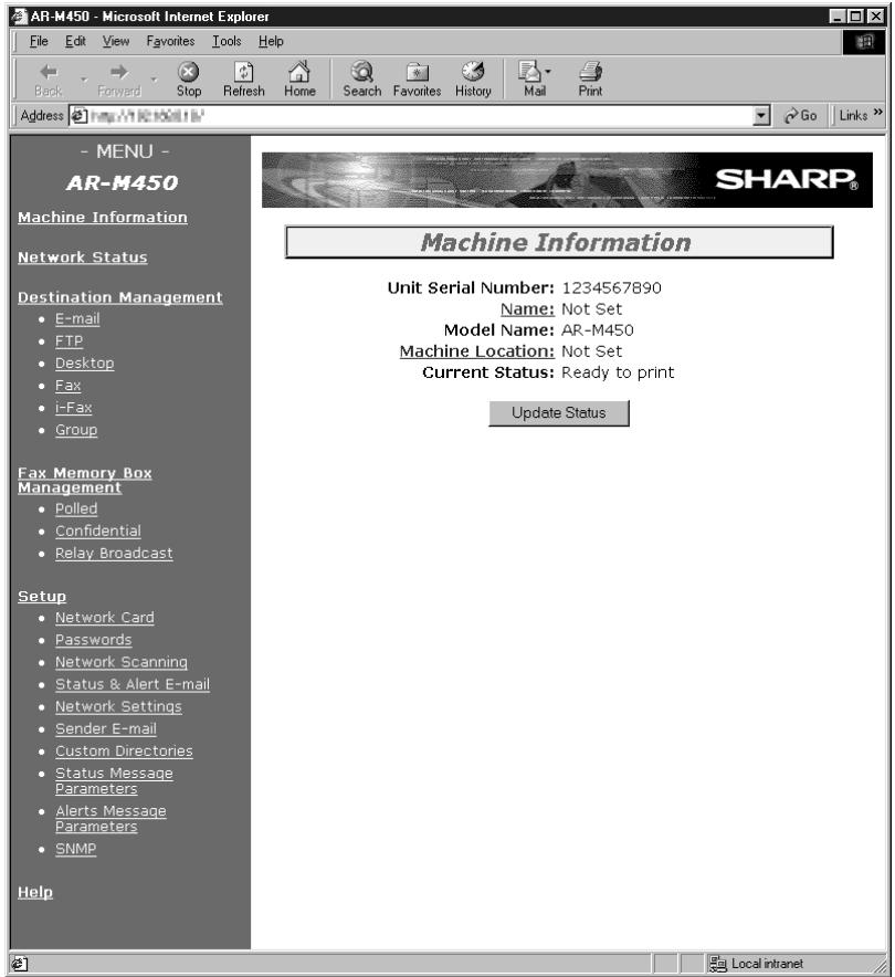 AR-M450 - Microsoft Internet Explorer File Edit View Favorites Tools Help Back Forward Stop Refresh Home Search Favorites History Mail Print Address http://www.ar-m450.com/ - MENU - AR-M450 Machine Information Network Status Destination Management E-mail FTP Desktop Fax i-Fax Group Fax Memory Box Management Polled Confidential Relay Broadcast Setup Network Card Passwords Network Scanning Status & Alert E-mail Network Settings Sender E-mail Custom Directories Status Message Parameters Alerts Message Parameters SNMP Help SHARP® Machine Information Unit Serial Number: 1234567890 Name: Not Set Model Name: AR-M450 Machine Location: Not Set Current Status: Ready to print Update Status Local intranet