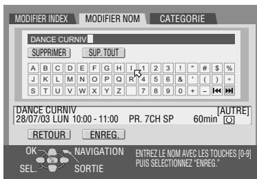 MODIFIER INDEX MODIFIER NOM CATEGORIE DANCE CURNIV SUPPRIMER SUP. TOUT A B C D E F G H 1 2 3 | " # $ % J K L M N O P Q R 4 5 6 & ( ) S T U V W X Y Z 7 8 9 0 + - DANCE CURNIV 28/07/03 LUN 10:00 - 11:00 PR. 7CH SP 60min [AUTRE] RETOUR ENREG. OK NAVIGATION ENTREZ LE NOM AVEC LES TOUCHES [0-9] SEL SORTIE Puis SELECTIONNEZ "ENREG."