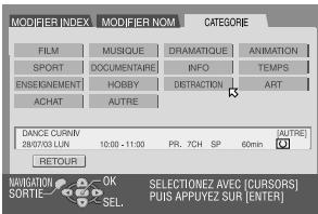 MODIFIER INDEX MODIFIER NOM CATEGORIE FILM MUSIQUE DRAMATIQUE ANIMATION SPORT DOCUMENTARE INFO TEMPS ENSEIGNEMENT HOBBY DISTRACTION ART ACHAT AUTRE DANCE CURVM 28/07/03 LUN 10:00 - 11:00 PRL 7CH SP 60min AUTRE RETOUR NAVIGATION SORTIE OK SEL. SELECTIONZ AVEC [CURSORS] PLUS APPUYEZ SUR [ENTER]