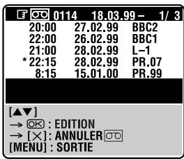 0114 18.03.99 - 1/3 20:00 27.02.99 BBC2 22:00 26.02.99 BBC1 21:00 28.02.99 L-1 *22:15 28.02.99 PR.07 8:15 15.01.00 PR.99 [▲▼] → Ⓧ : EDITION → [×]: ANNULER Ⓧ [MENU] : SORTIE