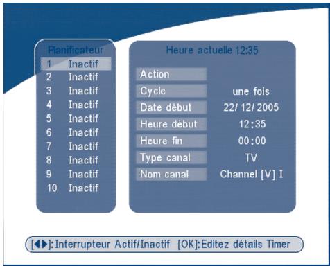 Planificateur 1 Inactif 2 Inactif 3 Inactif 4 Inactif 5 Inactif 6 Inactif 7 Inactif 8 Inactif 9 Inactif 10 Inactif Heure actuelle 12:35 Action Cycle une fois Date début 22/ 12/ 2005 Heure début 12:35 Heure fin 00:00 Type canal TV Nom canal Channel [V] I [◀]:Interrupteur Actif/Inactif [OK]:Editez détails Timer